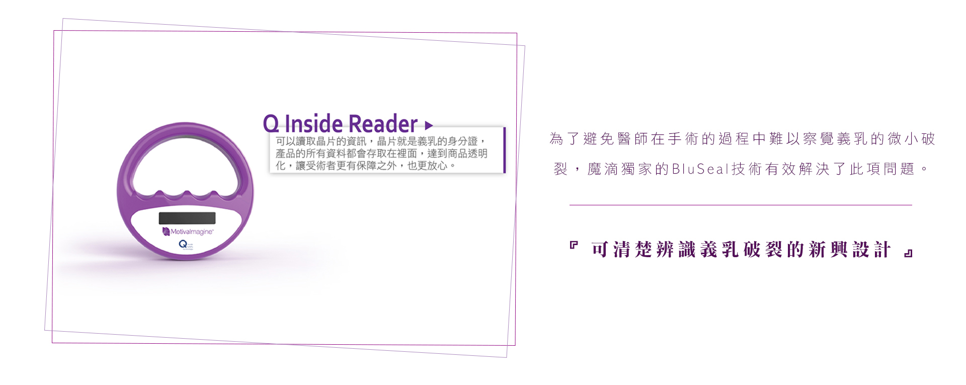 可清楚辨識義乳破裂的新興設計  為了避免醫師在手術的過程中難以察覺義乳的微小破裂，魔滴獨家的BluSeal技術有效解決了此項問題。